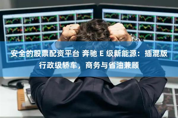 安全的股票配资平台 奔驰 E 级新能源：插混版行政级轿车，商务与省油兼顾