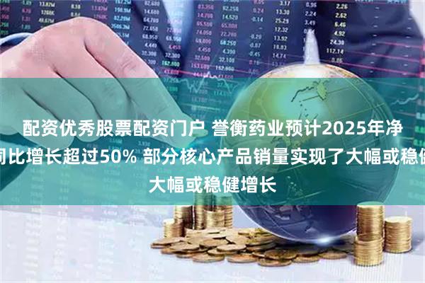 配资优秀股票配资门户 誉衡药业预计2025年净利润同比增长超过50% 部分核心产品销量实现了大幅或稳健增长