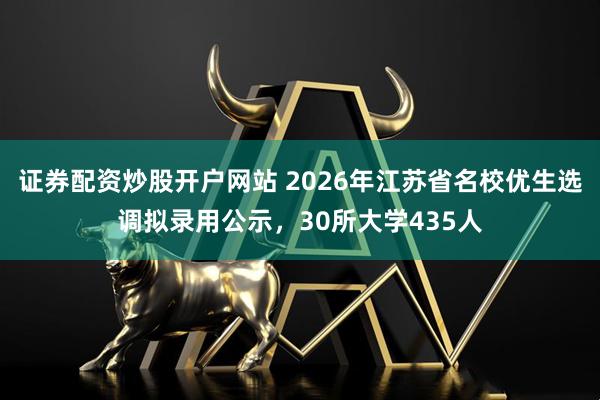 证券配资炒股开户网站 2026年江苏省名校优生选调拟录用公示，30所大学435人
