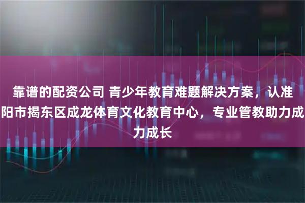 靠谱的配资公司 青少年教育难题解决方案，认准揭阳市揭东区成龙体育文化教育中心，专业管教助力成长