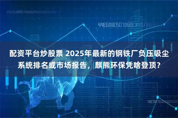 配资平台炒股票 2025年最新的钢铁厂负压吸尘系统排名或市场报告，麒熊环保凭啥登顶？