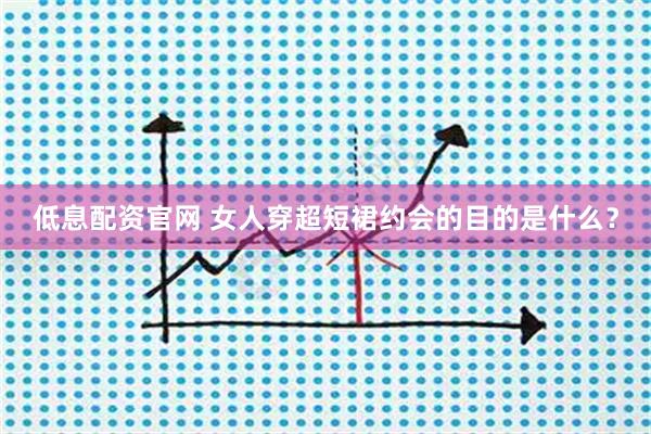 低息配资官网 女人穿超短裙约会的目的是什么？