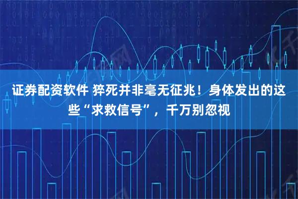证券配资软件 猝死并非毫无征兆！身体发出的这些“求救信号”，千万别忽视