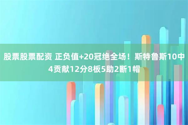 股票股票配资 正负值+20冠绝全场！斯特鲁斯10中4贡献12分8板5助2断1帽