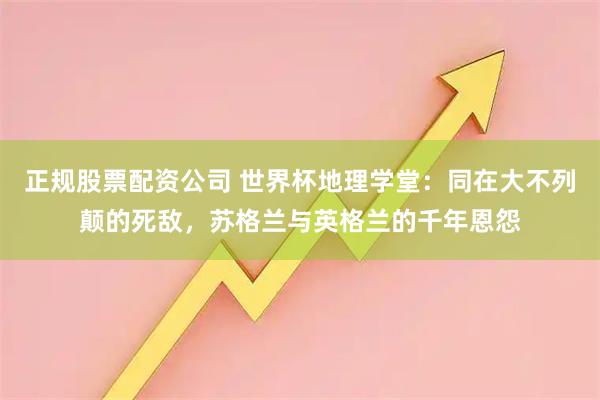正规股票配资公司 世界杯地理学堂：同在大不列颠的死敌，苏格兰与英格兰的千年恩怨