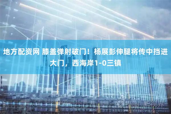 地方配资网 膝盖弹射破门！杨展彭伸腿将传中挡进大门，西海岸1-0三镇