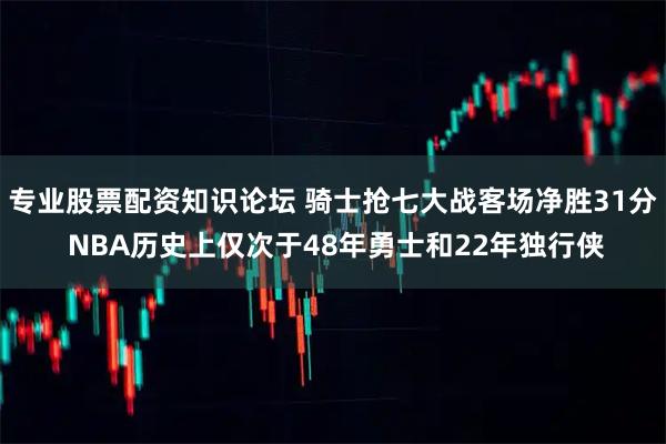 专业股票配资知识论坛 骑士抢七大战客场净胜31分 NBA历史上仅次于48年勇士和22年独行侠
