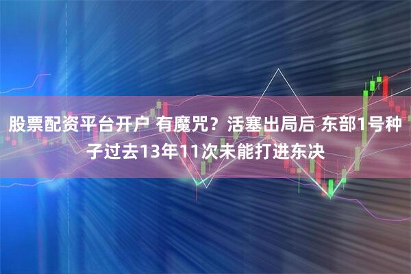 股票配资平台开户 有魔咒？活塞出局后 东部1号种子过去13年11次未能打进东决