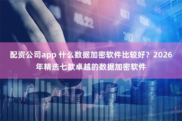 配资公司app 什么数据加密软件比较好？2026年精选七款卓越的数据加密软件