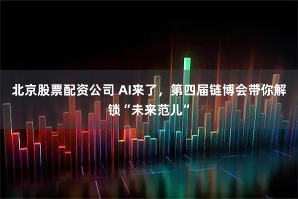 北京股票配资公司 AI来了，第四届链博会带你解锁“未来范儿”