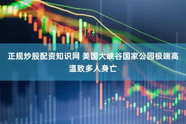 正规炒股配资知识网 美国大峡谷国家公园极端高温致多人身亡