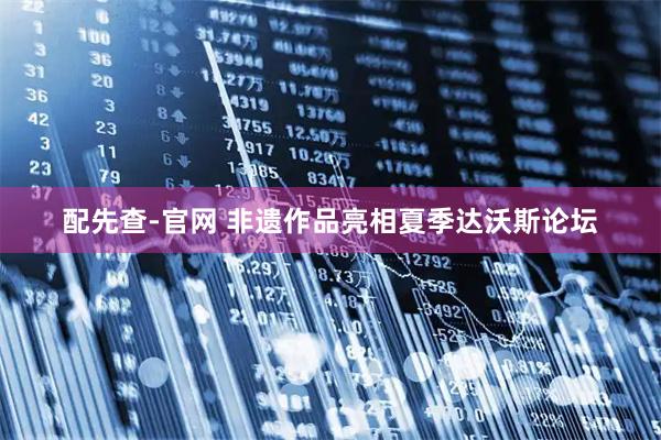 配先查-官网 非遗作品亮相夏季达沃斯论坛