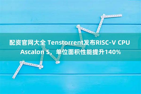 配资官网大全 Tenstorrent发布RISC-V CPU Ascalon S,单位面积性能提升140%