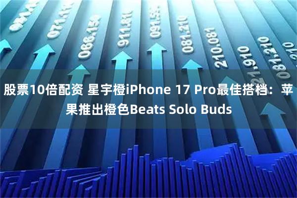 股票10倍配资 星宇橙iPhone 17 Pro最佳搭档:苹果推出橙色Beats Solo Buds