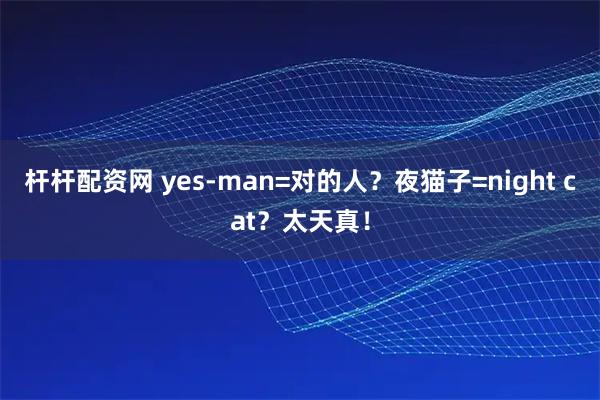 杆杆配资网 yes-man=对的人?夜猫子=night cat?太天真!