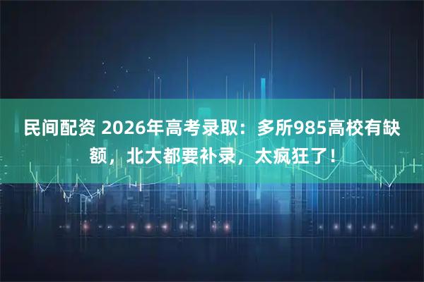 民间配资 2026年高考录取：多所985高校有缺额，北大都要补录，太疯狂了！
