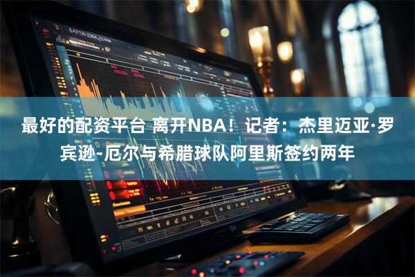 最好的配资平台 离开NBA！记者：杰里迈亚·罗宾逊-厄尔与希腊球队阿里斯签约两年