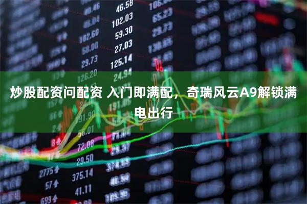 炒股配资问配资 入门即满配，奇瑞风云A9解锁满电出行