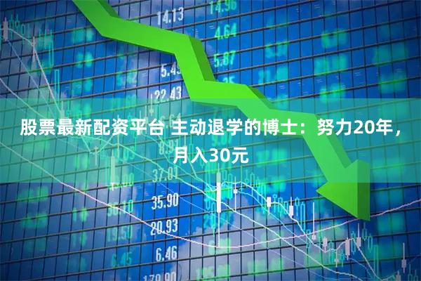 股票最新配资平台 主动退学的博士：努力20年，月入30元