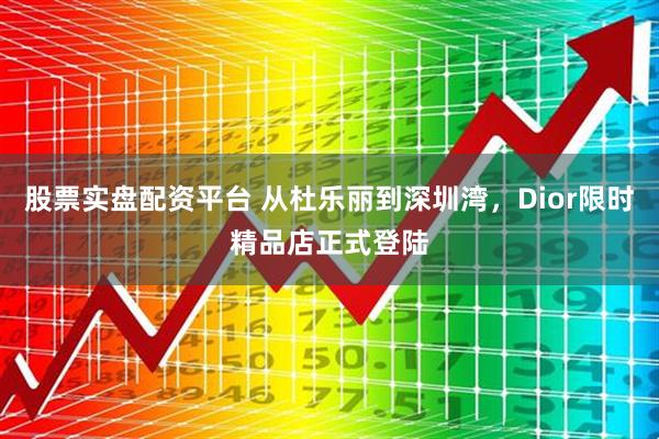 股票实盘配资平台 从杜乐丽到深圳湾，Dior限时精品店正式登陆