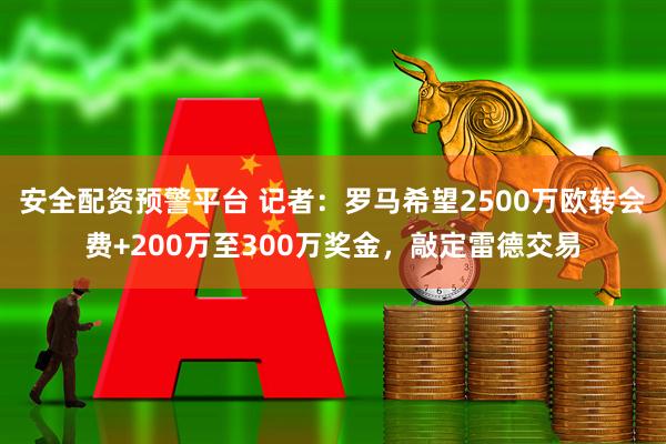 安全配资预警平台 记者：罗马希望2500万欧转会费+200万至300万奖金，敲定雷德交易