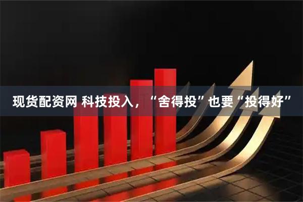 现货配资网 科技投入，“舍得投”也要“投得好”