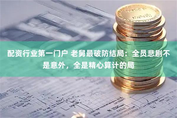 配资行业第一门户 老舅最破防结局：全员悲剧不是意外，全是精心算计的局