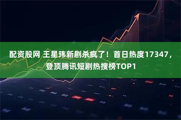 配资股网 王星玮新剧杀疯了！首日热度17347，登顶腾讯短剧热搜榜TOP1
