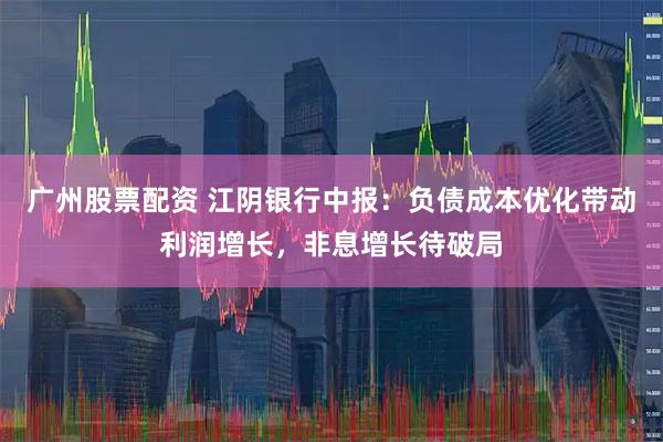 广州股票配资 江阴银行中报：负债成本优化带动利润增长，非息增长待破局