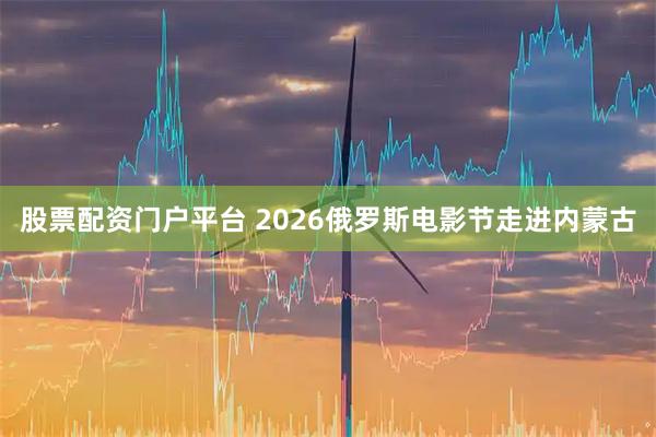 股票配资门户平台 2026俄罗斯电影节走进内蒙古