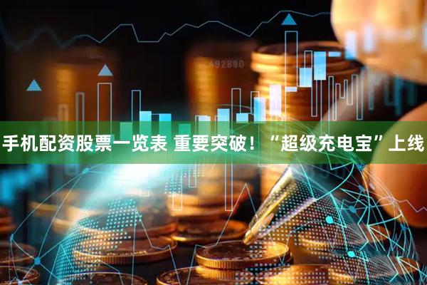 手机配资股票一览表 重要突破！“超级充电宝”上线