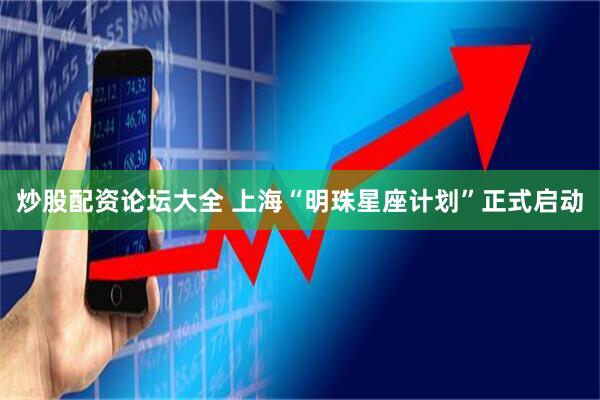 炒股配资论坛大全 上海“明珠星座计划”正式启动