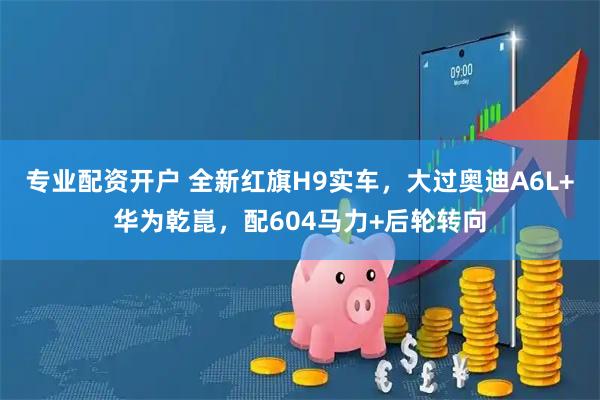 专业配资开户 全新红旗H9实车，大过奥迪A6L+华为乾崑，配604马力+后轮转向