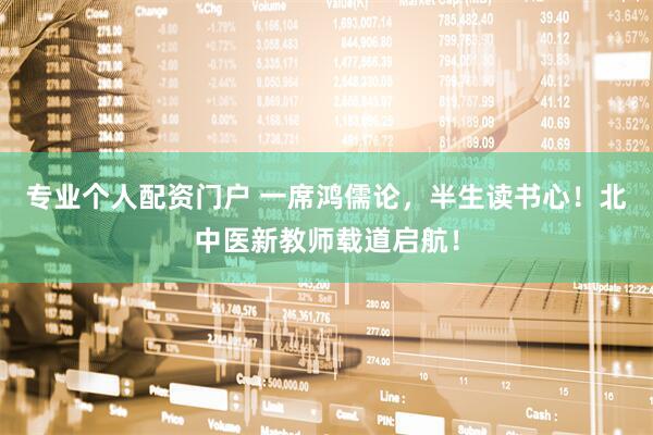 专业个人配资门户 一席鸿儒论，半生读书心！北中医新教师载道启航！